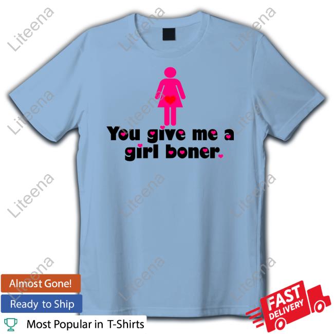 0211I92330811 You Give Me A Girl Boner Shirt